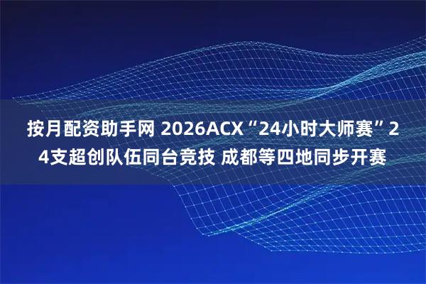 按月配资助手网 2026ACX“24小时大师赛”24支超创队伍同台竞技 成都等四地同步开赛