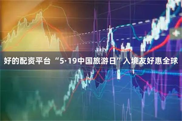 好的配资平台 “5·19中国旅游日”入境友好惠全球