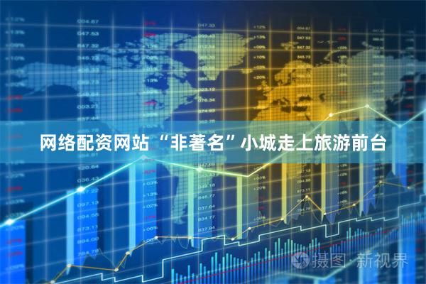 网络配资网站 “非著名”小城走上旅游前台