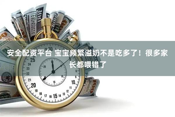 安全配资平台 宝宝频繁溢奶不是吃多了！很多家长都喂错了