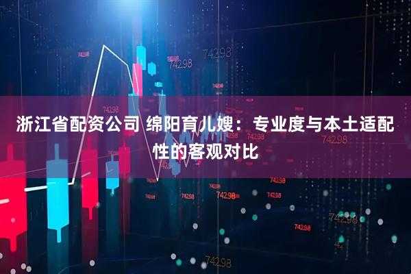 浙江省配资公司 绵阳育儿嫂：专业度与本土适配性的客观对比