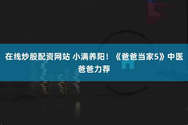 在线炒股配资网站 小满养阳！《爸爸当家5》中医爸爸力荐