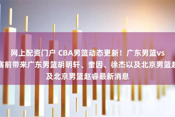 网上配资门户 CBA男篮动态更新！广东男篮vs北京男篮，赛前带来广东男篮胡明轩、奎因、徐杰以及北京男篮赵睿最新消息