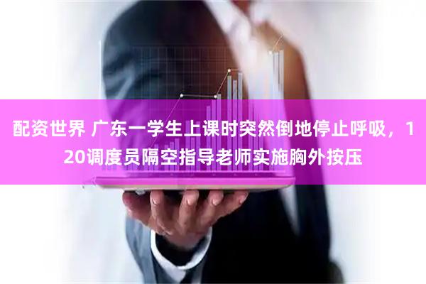 配资世界 广东一学生上课时突然倒地停止呼吸，120调度员隔空指导老师实施胸外按压