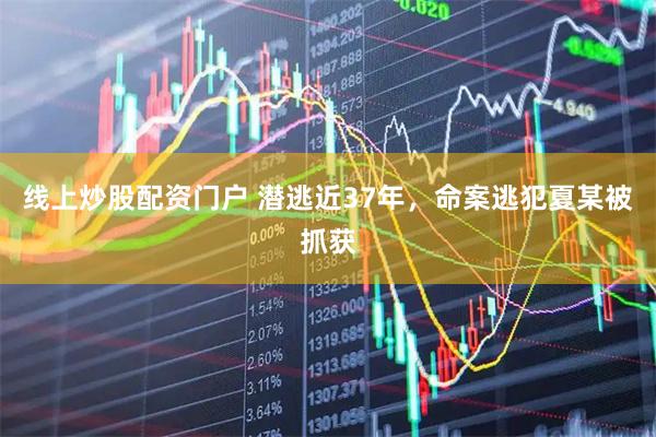 线上炒股配资门户 潜逃近37年，命案逃犯夏某被抓获