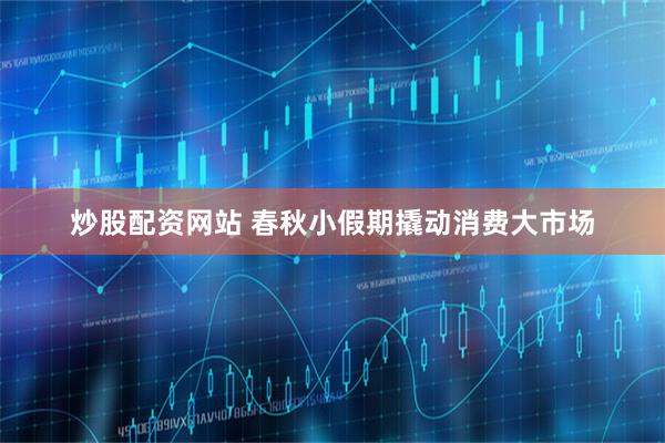 炒股配资网站 春秋小假期撬动消费大市场