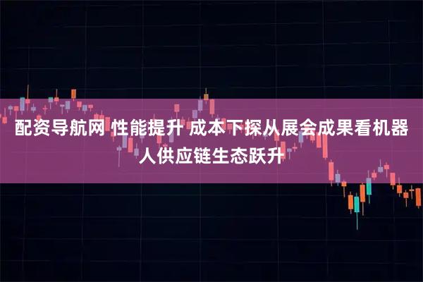 配资导航网 性能提升 成本下探从展会成果看机器人供应链生态跃升