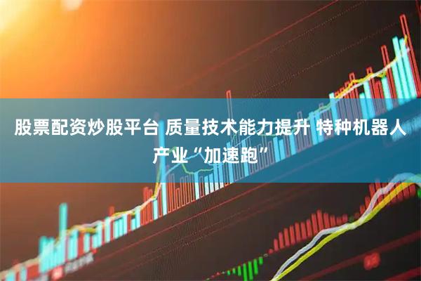 股票配资炒股平台 质量技术能力提升 特种机器人产业“加速跑”