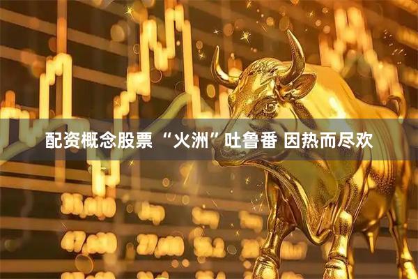 配资概念股票 “火洲”吐鲁番 因热而尽欢