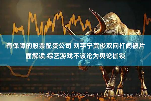 有保障的股票配资公司 刘宇宁龚俊双向打闹被片面解读 综艺游戏不该沦为舆论枷锁