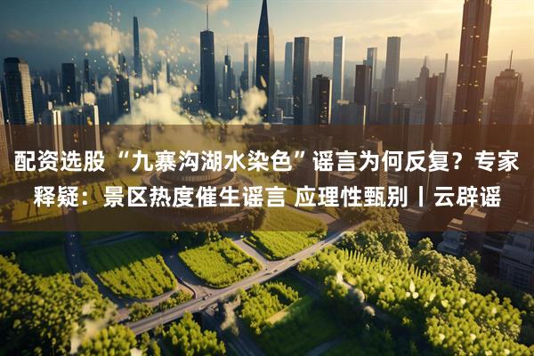 配资选股 “九寨沟湖水染色”谣言为何反复？专家释疑：景区热度催生谣言 应理性甄别丨云辟谣