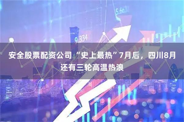 安全股票配资公司 “史上最热”7月后，四川8月还有三轮高温热浪
