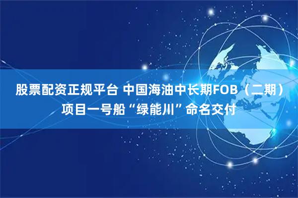 股票配资正规平台 中国海油中长期FOB（二期）项目一号船“绿能川”命名交付