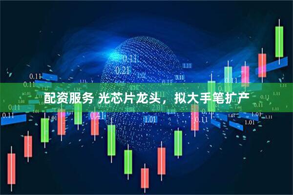配资服务 光芯片龙头，拟大手笔扩产