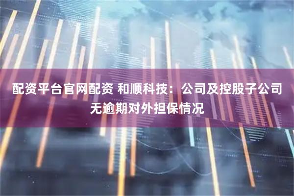 配资平台官网配资 和顺科技：公司及控股子公司无逾期对外担保情况